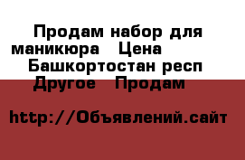 Продам набор для маникюра › Цена ­ 1 000 - Башкортостан респ. Другое » Продам   